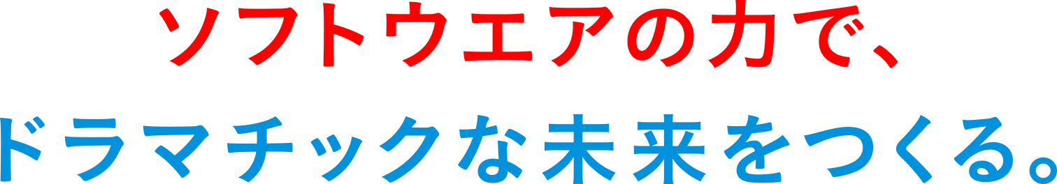 ソフトウエアの力で、ドラマチックな未来をつくる。